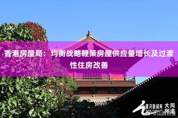 香港房屋局：均衡战略鞭策房屋供应量增长及过渡性住房改善