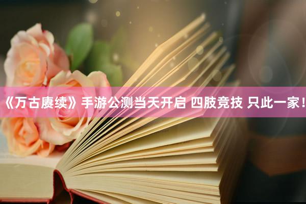 《万古赓续》手游公测当天开启 四肢竞技 只此一家！