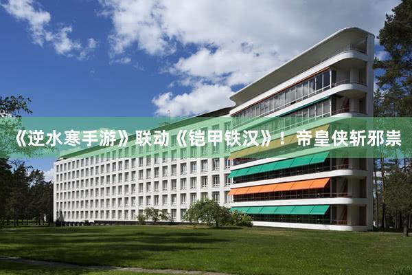《逆水寒手游》联动《铠甲铁汉》！帝皇侠斩邪祟