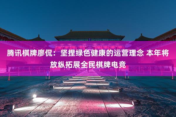 腾讯棋牌廖侃：坚捏绿色健康的运营理念 本年将放纵拓展全民棋牌电竞