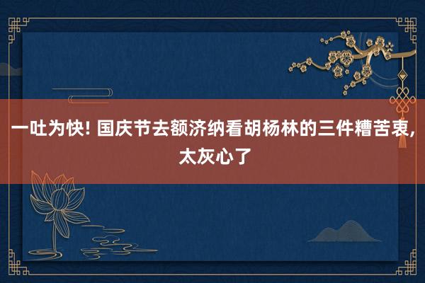 一吐为快! 国庆节去额济纳看胡杨林的三件糟苦衷, 太灰心了