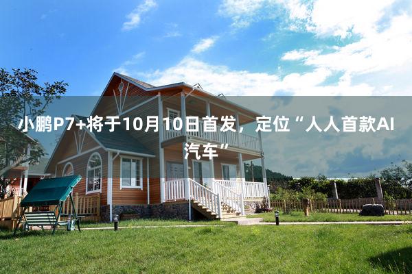 小鹏P7+将于10月10日首发，定位“人人首款AI汽车”