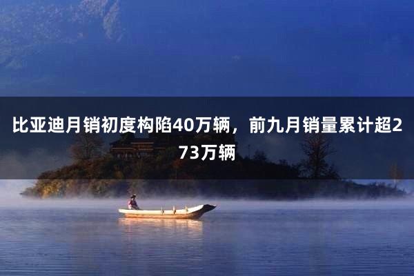比亚迪月销初度构陷40万辆，前九月销量累计超273万辆