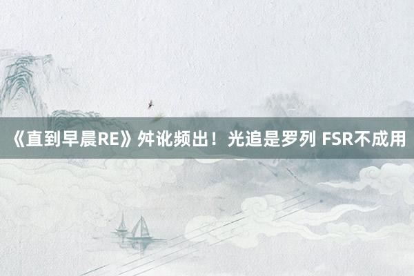 《直到早晨RE》舛讹频出！光追是罗列 FSR不成用