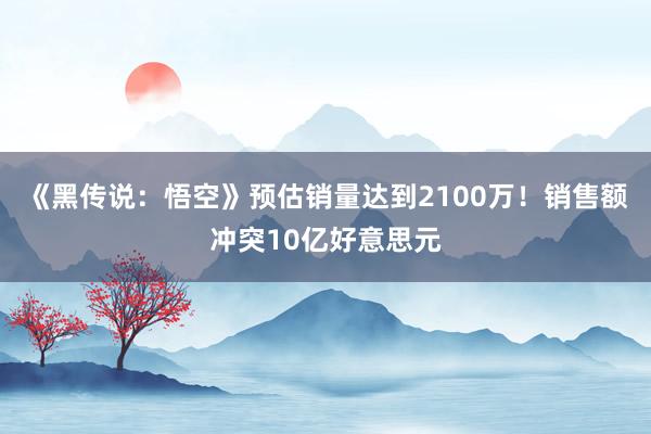 《黑传说：悟空》预估销量达到2100万！销售额冲突10亿好意思元