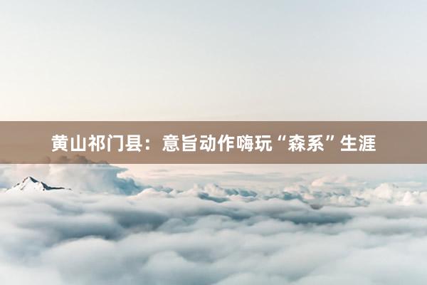 黄山祁门县：意旨动作嗨玩“森系”生涯