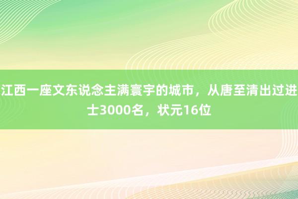 江西一座文东说念主满寰宇的城市，从唐至清出过进士3000名，状元16位