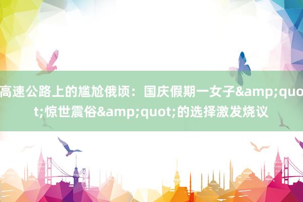 高速公路上的尴尬俄顷：国庆假期一女子&quot;惊世震俗&quot;的选择激发烧议