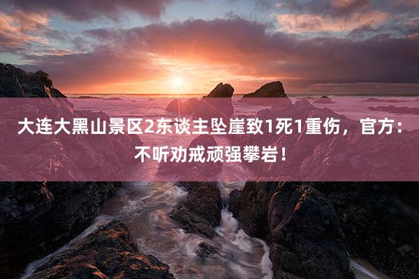 大连大黑山景区2东谈主坠崖致1死1重伤，官方：不听劝戒顽强攀岩！