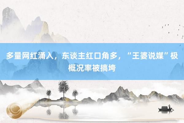 多量网红涌入，东谈主红口角多，“王婆说媒”极概况率被搞垮
