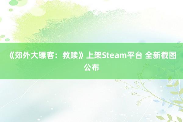 《郊外大镖客：救赎》上架Steam平台 全新截图公布