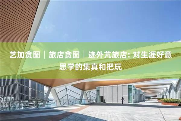 艺加贪图│旅店贪图│迹外芃旅店: 对生涯好意思学的集真和把玩
