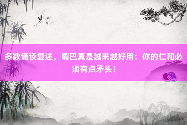 多数诵读复述，嘴巴真是越来越好用：你的仁和必须有点矛头！
