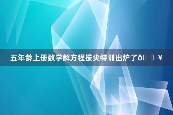 五年龄上册数学解方程拔尖特训出炉了🔥