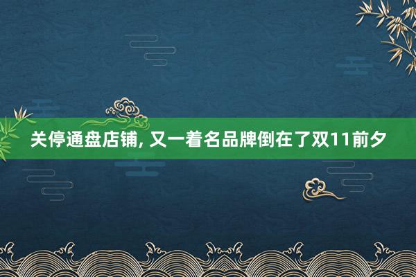 关停通盘店铺, 又一着名品牌倒在了双11前夕