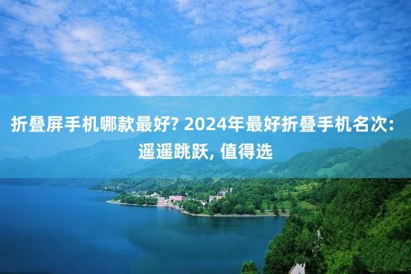 折叠屏手机哪款最好? 2024年最好折叠手机名次: 遥遥跳跃, 值得选