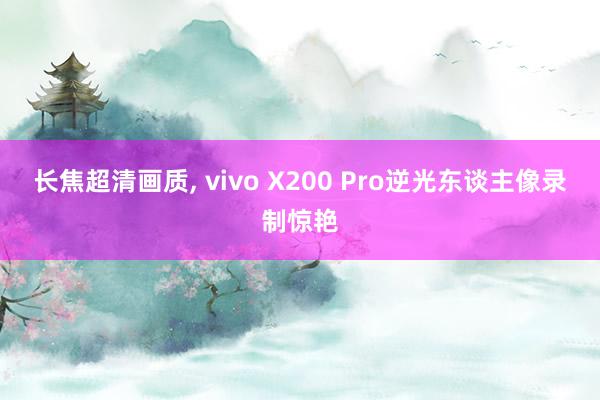 长焦超清画质, vivo X200 Pro逆光东谈主像录制惊艳