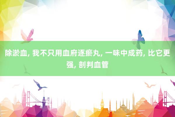 除淤血, 我不只用血府逐瘀丸, 一味中成药, 比它更强, 剖判血管