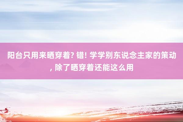 阳台只用来晒穿着? 错! 学学别东说念主家的策动, 除了晒穿着还能这么用