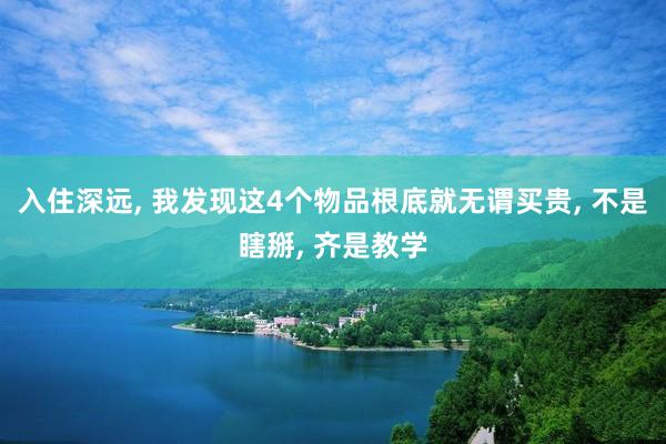 入住深远, 我发现这4个物品根底就无谓买贵, 不是瞎掰, 齐是教学