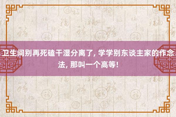 卫生间别再死磕干湿分离了, 学学别东谈主家的作念法, 那叫一个高等!