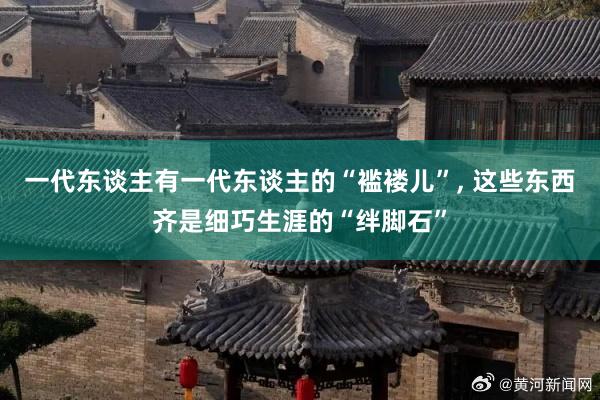 一代东谈主有一代东谈主的“褴褛儿”, 这些东西齐是细巧生涯的“绊脚石”