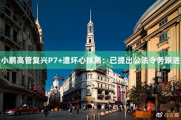 小鹏高管复兴P7+遭坏心抹黑：已提出公法令务跟进