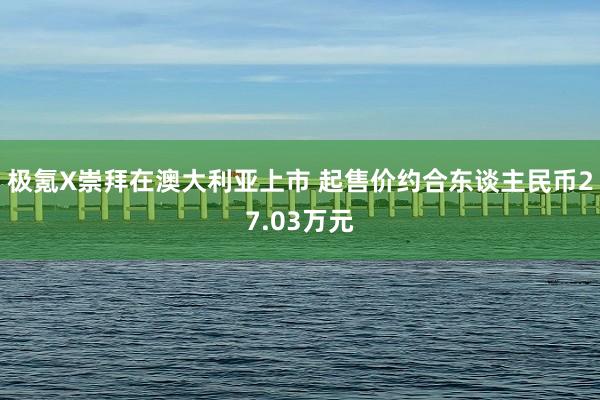 极氪X崇拜在澳大利亚上市 起售价约合东谈主民币27.03万元